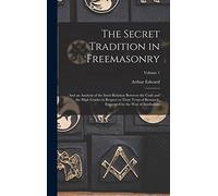 The Secret Tradition in Freemasonry: And an Analysis of the Inter-relation Between the Craft and the High Grades in Respect to Their Term of Research, Expressed by the Way of Symbolism; Volume 1