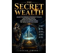 The Secret Wealth: Unlock the Forbidden Strategies of the Elite: Build Invisible Wealth, Master the Hidden System, and Claim the Unlimited Success They Never Wanted You to Know
