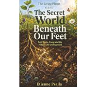 The Secret World Beneath Our Feet: Soil, Roots, Fungi and the Hidden Life Underground: 1 (The Living Planet)