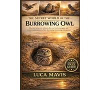 THE SECRET WORLD OF THE BURROWING OWL: Discover behavior, habitat, diet, survival strategies, and conservation secrets of the fascinating burrowing owl species