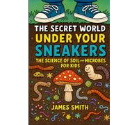 The Secret World Under Your Sneakers: The Science of Soil and Microbes for Kids