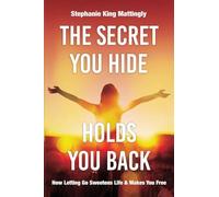 The Secret You Hide Holds You Back: How Letting Go Sweetens Life & Makes You Free