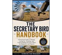 THE SECRETARY BIRD HANDBOOK: A Practical Guide to Raising, Caring for, Training, and Understanding Secretary Birds for Beginners and Experts
