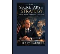 The Secretary of Strategy:: Antony Blinken and America’s Global Vision” A Biography