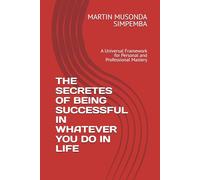 THE SECRETES OF BEING SUCCESSFUL IN WHATEVER YOU DO IN LIFE: A Universal Framework for Personal and Professional Mastery