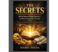 THE SECRETS: How to Attract Wealth, Success, and Power Using Hidden Principles, Mastering the Invisible Laws of Money, Success, and Influence