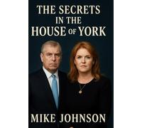 The Secrets In The House Of York: A Deep Dive Into The Entitled Life And Atrocities Of Prince Andrew And His Fake Love Story With Sarah Ferguson. (Chronicles in the house of York)