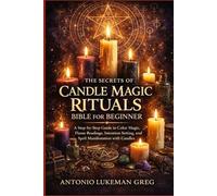 THE SECRETS OF CANDLE MAGIC RITUALS BIBLE FOR BEGINNER: A Step-by-Step Guide to Color Magic, Flame Readings, Intention Setting, and Spell Manifestation with Candles
