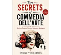 The Secrets of Commedia dell'Arte: Masks, Mischief, and Timeless Comedy: How Italian Street Theater Influenced Modern Comedy, Film, and Television Worldwide