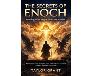 The secrets of Enoch: Revealing Fallen Angels and Hidden Wisdom: AComplete Guide to the Book of Enoch and Its Influence on Biblical Prophecy, Angels, and the Unknown