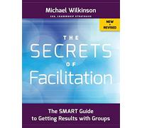 The Secrets of Facilitation: The SMART Guide to Getting Results with Groups (The Jossey-bass Business & Management Series)