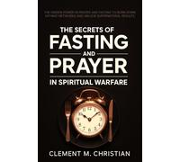 The Secrets of Fasting and Prayer in Spiritual Warfare: The Hidden Power in Prayer and Fasting to Burn Down Satanic Networks and Unlock Supernatural Results