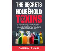 The Secrets of Household Toxins: A Comprehensive Guide to Creating a Non-Toxic Home, Detoxing from Harmful Chemicals, Enhancing Your Health, and Embracing Healthy Living