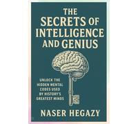 The Secrets of Intelligence and Genius: Unlock the Hidden Mental Codes Used by History’s Greatest Minds