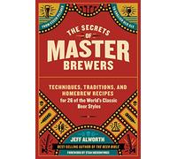 The Secrets of Master Brewers: Techniques, Traditions, and Homebrew Recipes for 26 of the World’s Classic Beer Styles, from Czech Pilsner to English Old Ale