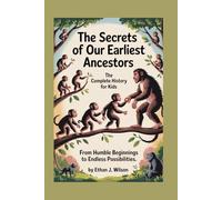 THE SECRETS OF OUR EARLIEST ANCESTORS: The Complete History for Kids: From humble beginnings to endless possibilities