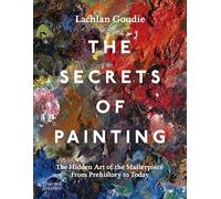 The Secrets of Painting: The Hidden Art of the Masterpiece from Prehistory to Today