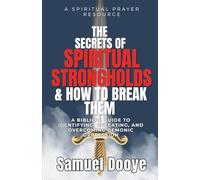 THE SECRETS OF SPIRITUAL STRONGHOLDS AND HOW TO BREAK THEM: A Biblical Guide to Identifying, Defeating, and Overcoming Demonic Oppression