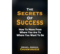 The Secrets of Success: How to Move from Where You Are to Where You Want to Be
