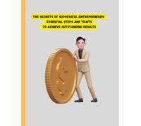The Secrets of Successful Entrepreneurs: Essential Steps and Traits to Achieve Outstanding Results: The Secrets of Successful Entrepreneurs: Essential Steps and Traits to Achieve Outstanding Results