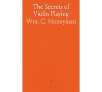The Secrets of Violin Playing: Being Full Instructions and Hints to Violin Players, for the Perfect Mastery of the Instrument