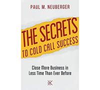 The Secrets to Cold Call Success: Close More Business in Less Time Than Ever Before