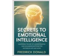 The secrets to Emotional Intelligence: Mastering the Art of Understanding and Managing Emotions for Success in Life and Work