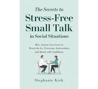 The Secrets to Stress-Free Small Talk in Social Situations: How anyone can learn to break the ice, overcome awkwardness, and speak with confidence