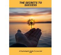 The Secrets To Success: A Psychologist'S Guide To Love And Life