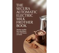 The Secura Automatic Electric Milk Frother Book: Barista Quality Hot Chocolates and Cold Foams at Home