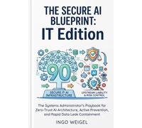 The Secure AI Blueprint: IT Edition: The Systems Administrator’s Playbook for Zero-Trust AI Architecture, Active Prevention, and Rapid Data Leak Containment: 3