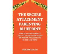 The Secure Attachment Parenting Blueprint: A Practical Guide for Parents of Ages 0-12 to Foster Lifelong Security and Emotional Intelligence Using the 'Safe-Haven System'