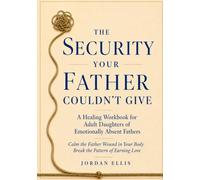The Security Your Father Couldn't Give: A Healing Workbook for Adult Daughters of Emotionally Absent Fathers - Calm the Father Wound in Your Body, Break the Pattern of Earning Love