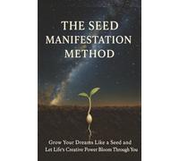 The Seed Manifestation Method: Grow Your Dreams Like a Seed and Let Life’s Creative Power Bloom Through You