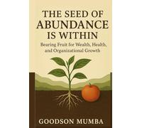THE SEED OF ABUNDANCE IS WITHIN: Bearing Fruit for Wealth, Health, and Organizational Growth by Goodson Mumba: