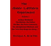 The Seer Letters Experiment: Volume 1 Arthur Rimbaud The Father, the Mother, the War, the Paris Commune, the dérèglement Method, and the “vice that drags me along …”