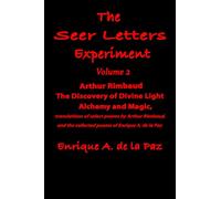 The Seer Letters Experiment: Volume 2 Arthur Rimbaud: The Discovery of Divine Light, Alchemy and Magic, Translations of Select Poems by Arthur Rimbaud, And the Collected Poems of Enrique A. de la Paz.