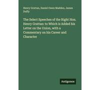 The Select Speeches of the Right Hon. Henry Grattan: to Which is Added his Letter on the Union, with a Commentary on his Career and Character