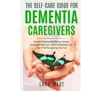 The Self-Care Guide for Dementia Caregivers: Proven Practices to Reduce Stress, Overcome Burnout, and Find Balance and Joy in the Caregiving Journey