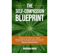 The Self-Compassion Blueprint: Effective techniques to navigate trauma, silence the inner critic, discover your authenticity, and build a self-care routine to help you heal and thrive