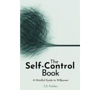 The Self-Control Book: A Mindful Guide to Willpower, Craving, and Self-Control in the Age of Digital Addiction, Compulsive Habits, and Behavioral Change