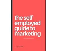 The Self Employed Guide To Marketing: Your go to guide to marketing your own business