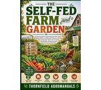 The Self-Fed Farm and Garden: A Practical Guide to Growing Your Own Food, Building Healthy Soil, Raising Productive Gardens, Harvesting Year-Round, ... Homestead with Natural Farming Methods