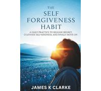 THE SELF FORGIVENESS HABIT: A Daily Practice to Release Regret, Cultivate Self-Kindness, and Finally Move On