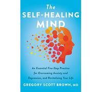 The Self-Healing Mind: An Essential Five-Step Practice for Overcoming Anxiety and Depression, and Revitalizing Your Life