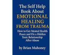 The Self Help Book About Emotional Healing From Trauma: How to Get Mental Health Peace and Fix a Hidden Toxic Relationship After Abuse