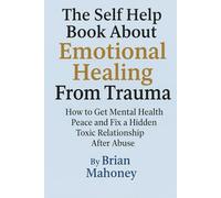 The Self Help Book About Emotional Healing From Trauma: How to Get Mental Health Peace and Fix a Hidden Toxic Relationship After Abuse