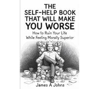 THE SELF-HELP BOOK THAT WILL MAKE YOU WORSE: How to Ruin Your Life While Feeling Morally Superior