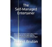 The Self-Managed Entertainer: How to Build a Profitable Career in Music, Film & Creative Media Own Your Rights, Ditch the Gatekeepers, and Chase Dreams Without Regret
