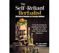 The Self-Reliant Herbalist: 250 Natural Remedies for Everyday Wellness: A Practical Guide to Building Your Home Apothecary with Time-Tested Herbal Solutions